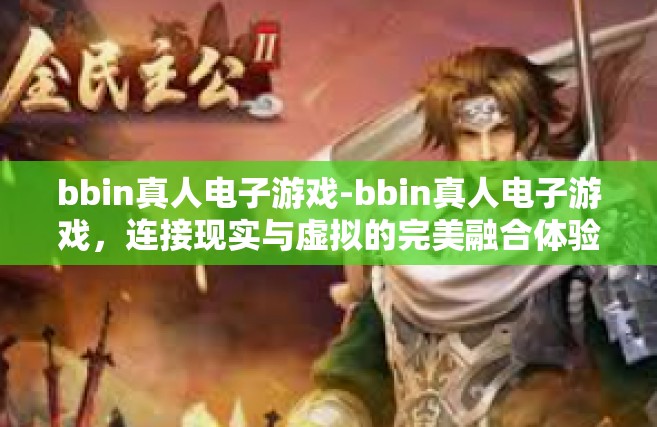 bbin真人电子游戏-bbin真人电子游戏，连接现实与虚拟的完美融合体验-bbin真人电子游戏