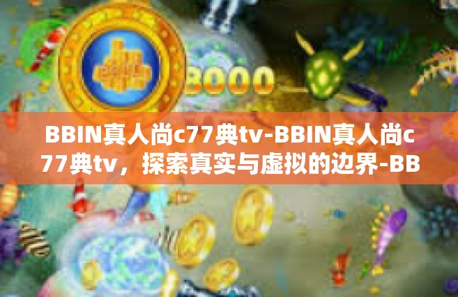 BBIN真人尚c77典tv-BBIN真人尚c77典tv，探索真实与虚拟的边界-BBIN真人尚c77典tv