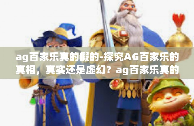 ag百家乐真的假的-探究AG百家乐的真相，真实还是虚幻？ag百家乐真的假的