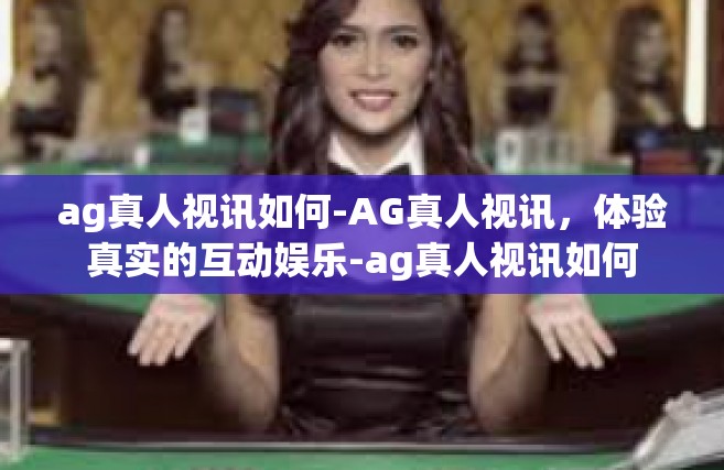 ag真人视讯如何-AG真人视讯，体验真实的互动娱乐-ag真人视讯如何