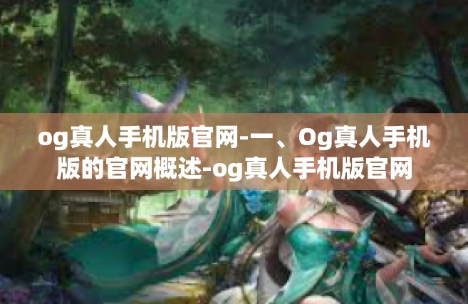 og真人手机版官网-一、Og真人手机版的官网概述-og真人手机版官网