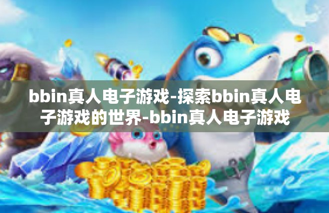 bbin真人电子游戏-探索bbin真人电子游戏的世界-bbin真人电子游戏