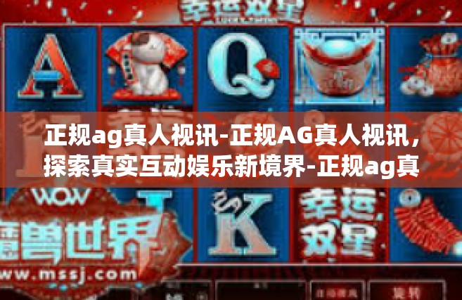 正规ag真人视讯-正规AG真人视讯，探索真实互动娱乐新境界-正规ag真人视讯
