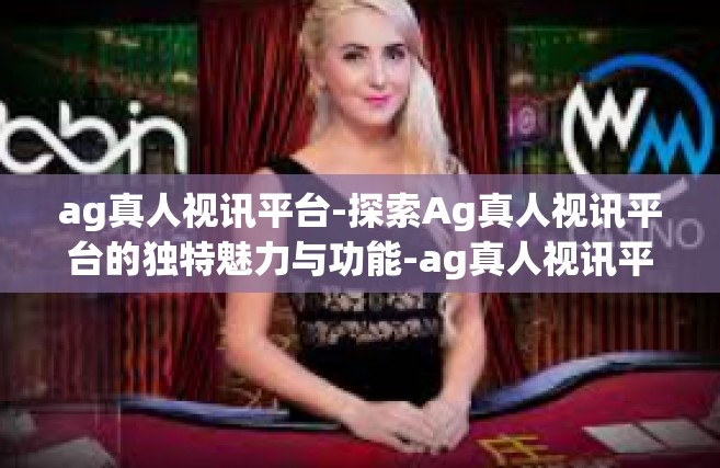 ag真人视讯平台-探索Ag真人视讯平台的独特魅力与功能-ag真人视讯平台