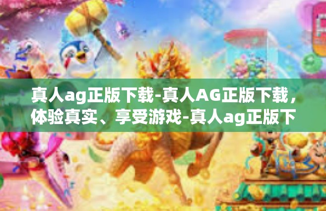 真人ag正版下载-真人AG正版下载，体验真实、享受游戏-真人ag正版下载