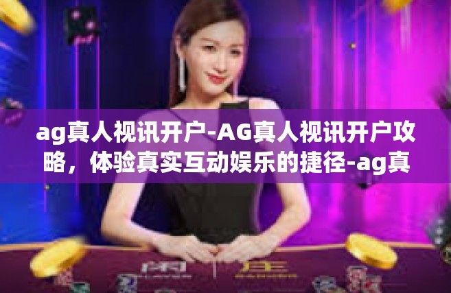ag真人视讯开户-AG真人视讯开户攻略，体验真实互动娱乐的捷径-ag真人视讯开户