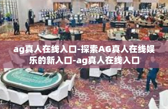 ag真人在线入口-探索AG真人在线娱乐的新入口-ag真人在线入口