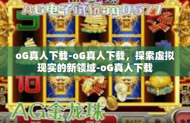 oG真人下载-oG真人下载，探索虚拟现实的新领域-oG真人下载