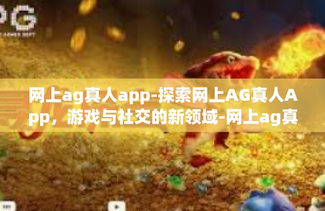 网上ag真人app-探索网上AG真人App，游戏与社交的新领域-网上ag真人app