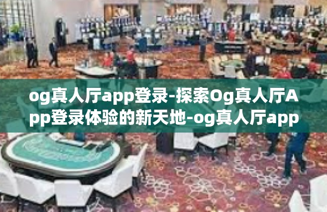 og真人厅app登录-探索Og真人厅App登录体验的新天地-og真人厅app登录