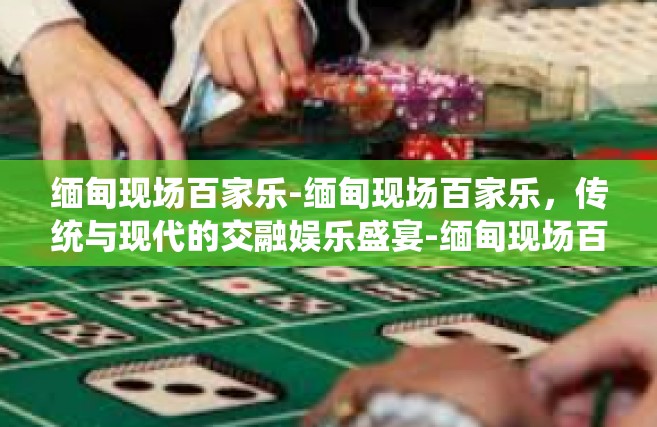 缅甸现场百家乐-缅甸现场百家乐，传统与现代的交融娱乐盛宴-缅甸现场百家乐