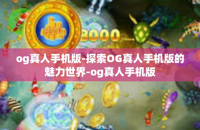 og真人手机版-探索OG真人手机版的魅力世界-og真人手机版