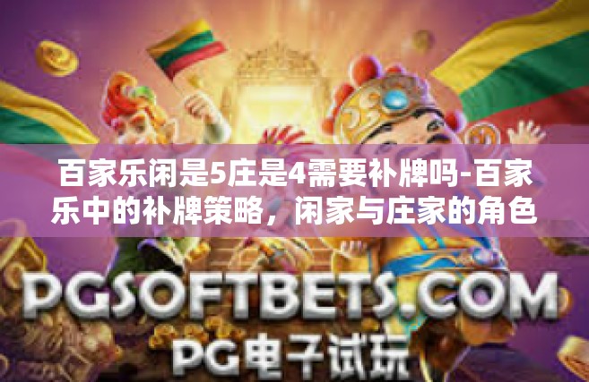 百家乐闲是5庄是4需要补牌吗-百家乐中的补牌策略，闲家与庄家的角色与决策考量-百家乐闲是5庄是4需要补牌吗