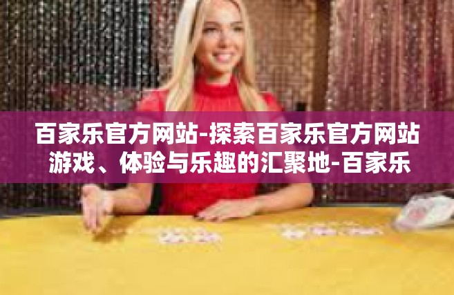 百家乐官方网站-探索百家乐官方网站 游戏、体验与乐趣的汇聚地-百家乐官方网站