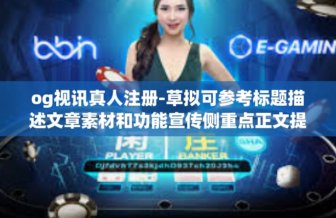 og视讯真人注册-草拟可参考标题描述文章素材和功能宣传侧重点正文提供特定内容。以下是一篇可能的文章，og视讯真人注册