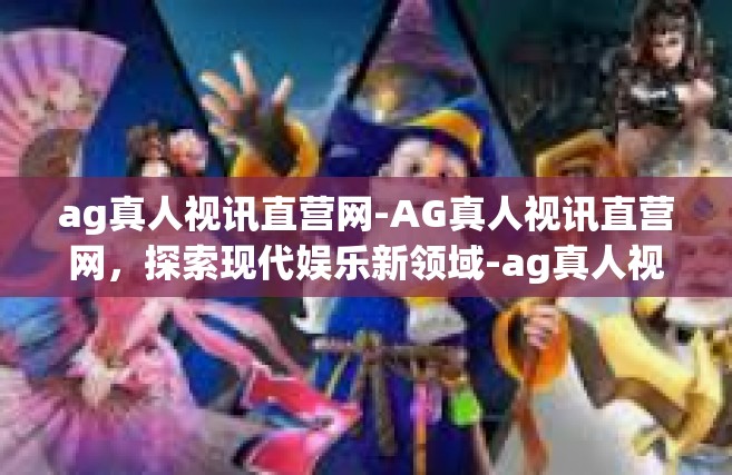 ag真人视讯直营网-AG真人视讯直营网，探索现代娱乐新领域-ag真人视讯直营网