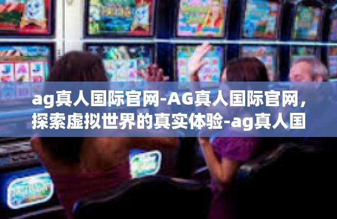 ag真人国际官网-AG真人国际官网，探索虚拟世界的真实体验-ag真人国际官网