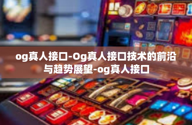 og真人接口-Og真人接口技术的前沿与趋势展望-og真人接口