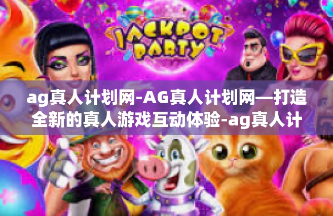 ag真人计划网-AG真人计划网—打造全新的真人游戏互动体验-ag真人计划网