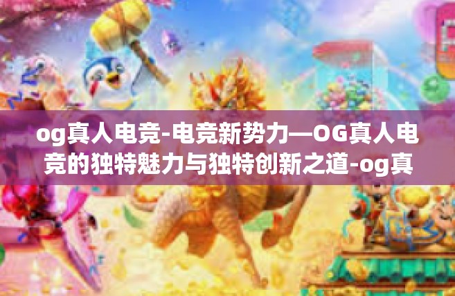 og真人电竞-电竞新势力—OG真人电竞的独特魅力与独特创新之道-og真人电竞