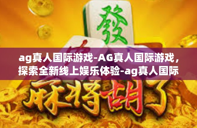 ag真人国际游戏-AG真人国际游戏，探索全新线上娱乐体验-ag真人国际游戏