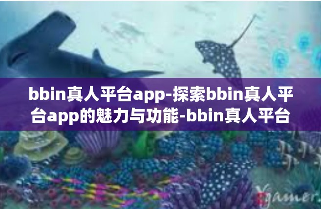 bbin真人平台app-探索bbin真人平台app的魅力与功能-bbin真人平台app