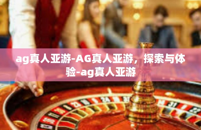 ag真人亚游-AG真人亚游，探索与体验-ag真人亚游