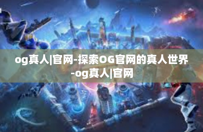 og真人|官网-探索OG官网的真人世界-og真人|官网