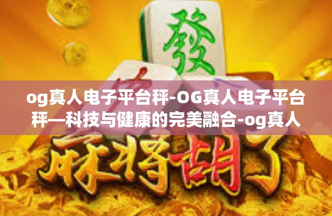 og真人电子平台秤-OG真人电子平台秤—科技与健康的完美融合-og真人电子平台秤