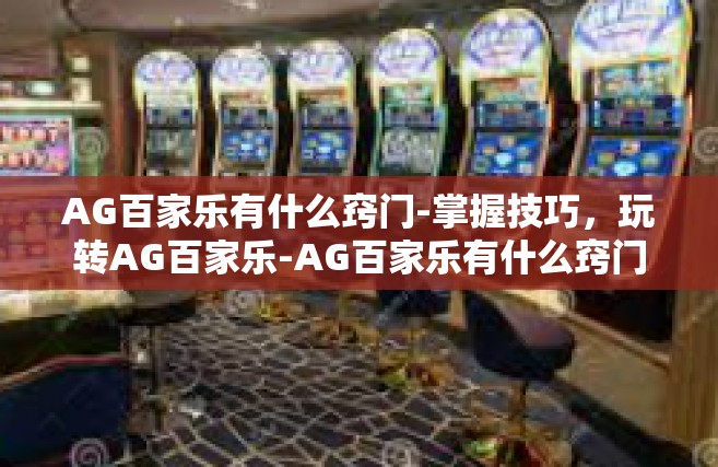 AG百家乐有什么窍门-掌握技巧，玩转AG百家乐-AG百家乐有什么窍门