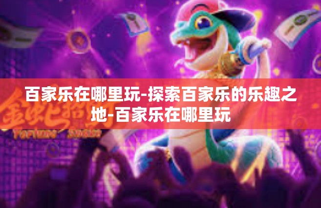 百家乐在哪里玩-探索百家乐的乐趣之地-百家乐在哪里玩