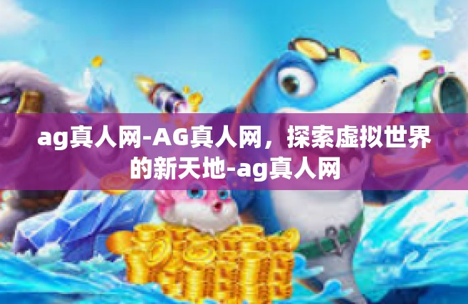 ag真人网-AG真人网，探索虚拟世界的新天地-ag真人网