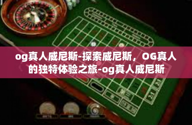 og真人威尼斯-探索威尼斯，OG真人的独特体验之旅-og真人威尼斯