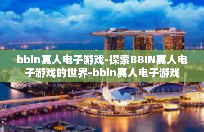 bbin真人电子游戏-探索BBIN真人电子游戏的世界-bbin真人电子游戏