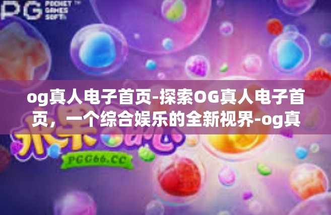 og真人电子首页-探索OG真人电子首页，一个综合娱乐的全新视界-og真人电子首页