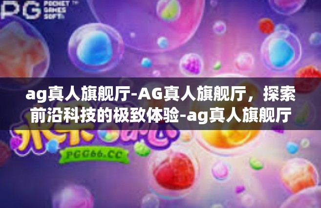 ag真人旗舰厅-AG真人旗舰厅，探索前沿科技的极致体验-ag真人旗舰厅