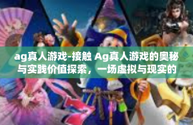 ag真人游戏-接触 Ag真人游戏的奥秘与实践价值探索，一场虚拟与现实的交融体验之旅-ag真人游戏