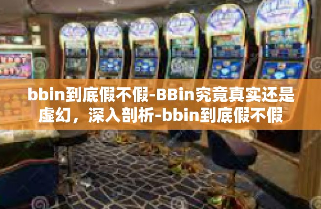 bbin到底假不假-BBin究竟真实还是虚幻，深入剖析-bbin到底假不假