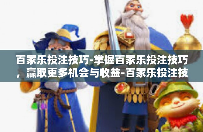百家乐投注技巧-掌握百家乐投注技巧，赢取更多机会与收益-百家乐投注技巧