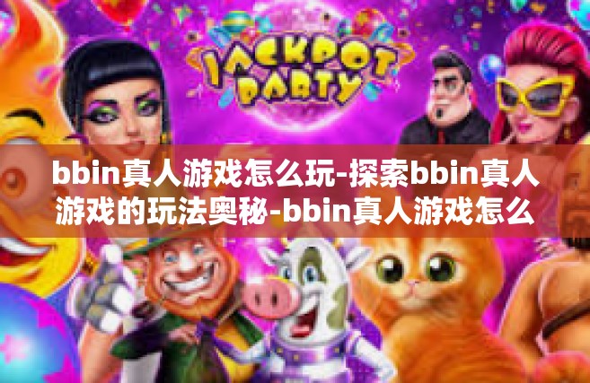 bbin真人游戏怎么玩-探索bbin真人游戏的玩法奥秘-bbin真人游戏怎么玩
