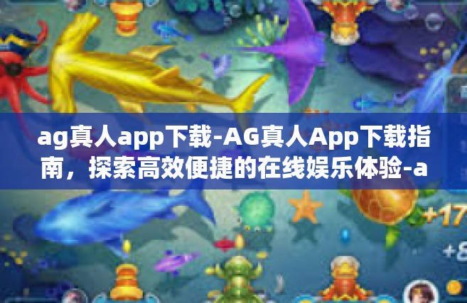 ag真人app下载-AG真人App下载指南，探索高效便捷的在线娱乐体验-ag真人app下载