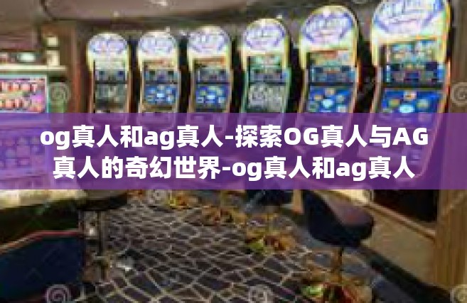 og真人和ag真人-探索OG真人与AG真人的奇幻世界-og真人和ag真人