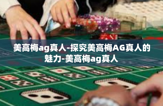 美高梅ag真人-探究美高梅AG真人的魅力-美高梅ag真人
