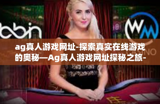 ag真人游戏网址-探索真实在线游戏的奥秘—Ag真人游戏网址探秘之旅-ag真人游戏网址