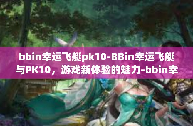 bbin幸运飞艇pk10-BBin幸运飞艇与PK10，游戏新体验的魅力-bbin幸运飞艇pk10