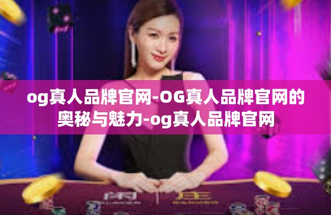 og真人品牌官网-OG真人品牌官网的奥秘与魅力-og真人品牌官网