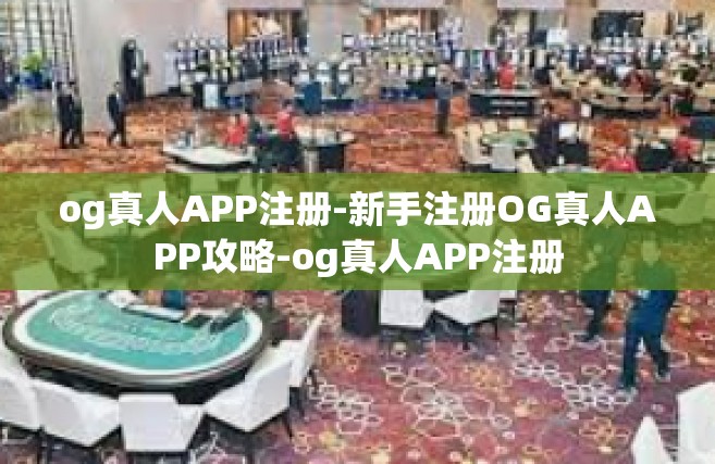 og真人APP注册-新手注册OG真人APP攻略-og真人APP注册