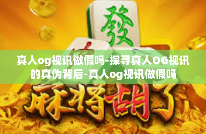 真人og视讯做假吗-探寻真人OG视讯的真伪背后-真人og视讯做假吗