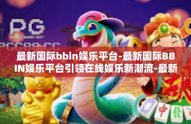 最新国际bbin娱乐平台-最新国际BBIN娱乐平台引领在线娱乐新潮流-最新国际bbin娱乐平台
