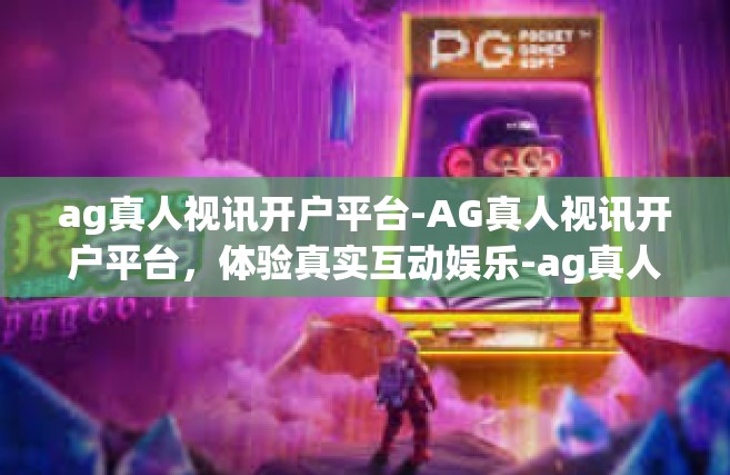 ag真人视讯开户平台-AG真人视讯开户平台，体验真实互动娱乐-ag真人视讯开户平台